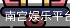 南宫娱乐平台官网入口